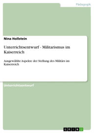 Unterrichtsentwurf - Militarismus im Kaiserreich: AusgewÃ¤hlte Aspekte der Stellung des MilitÃ¤rs im Kaiserreich Nina Hollstein Author