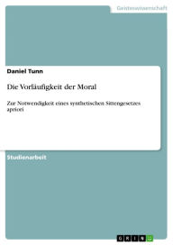 Die VorlÃ¤ufigkeit der Moral: Zur Notwendigkeit eines synthetischen Sittengesetzes apriori Daniel Tunn Author