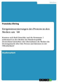 Ereignisinszenierungen des Protests in den Medien um Â´68: Konnten sich Rudi Dutschke und die Kommune 1 authentisch in den Medien der Bundesrepublik D