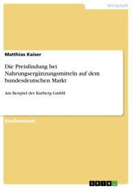 Die Preisfindung bei Nahrungsergänzungsmitteln auf dem bundesdeutschen Markt: Am Beispiel der Kurberg GmbH Matthias Kaiser Author