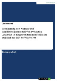 Evaluierung von Nutzen und Einsatzmöglichkeiten von Predictive Analytics in ausgewählten Industrien am Beispiel der IBM Software SPSS Jana Maué Author