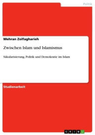 Zwischen Islam und Islamismus: SÃ¤kularisierung, Politik und Demokratie im Islam Mehran Zolfagharieh Author