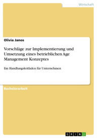 VorschlÃ¤ge zur Implementierung und Umsetzung eines betrieblichen Age Management Konzeptes: Ein Handlungsleitfaden fÃ¼r Unternehmen Olivia Janos Autho