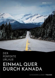 Der perfekte Urlaub: Einmal quer durch Kanada - Eine Reise zwischen unberührter Natur und Gro�stadtflair Alexander Fischer Author