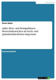 Adler, Heer- und KÃ¶nigsfahnen - Herrschaftszeichen im hoch- und spÃ¤tmittelalterlichen Imperium Arno Gaier Author