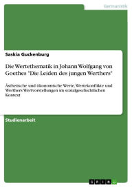 Die Wertethematik in Johann Wolfgang von Goethes 'Die Leiden des jungen Werthers': Ästhetische und ökonomische Werte, Wertekonflikte und Werthers Wert