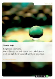 Employer Branding. Die Arbeitgebermarke verstehen, definieren und im täglichen Geschäft einfach umsetzen - Simon Vogt