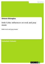 Irish Celtic influences on rock and pop music: Irish rock and pop music Simeon Ekizoglou Author