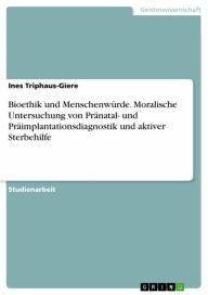 Bioethik und Menschenwürde. Moralische Untersuchung von Pränatal- und Präimplantationsdiagnostik und aktiver Sterbehilfe Ines Triphaus-Giere Author
