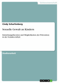 Sexuelle Gewalt an Kindern: Entstehungstheorien und MÃ¶glichkeiten der PrÃ¤vention in der Sozialen Arbeit Cindy Scharfenberg Author