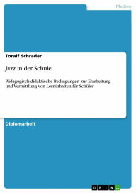 Jazz in der Schule: Pädagogisch-didaktische Bedingungen zur Erarbeitung und Vermittlung von Lerninhalten für Schüler Toralf Schrader Author