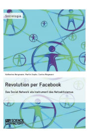Revolution per Facebook. Das Social Network als Instrument des Netzaktivismus: Das Social Network als Instrument des Netzaktivismus Katharina Bergmaie