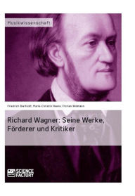 Richard Wagner. Seine Werke, FÃ¶rderer und Kritiker: Seine Werke, FÃ¶rderer und Kritiker Friedrich Bielfeldt Author