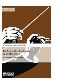 Die Bayreuther Festspiele im Dritten Reich: Hitler und die Familie Wagner Sabine Busch-Frank Author