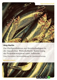 Zur Fischproduktion aus Kreislaufanlagen in der Aquakultur. Wirtschaftliche Betrachtung der Projektkonzeption einer Fallstudie: Unter besonderer Berüc