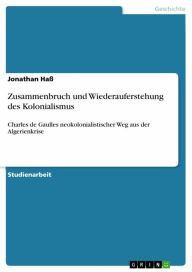 Zusammenbruch und Wiederauferstehung des Kolonialismus: Charles de Gaulles neokolonialistischer Weg aus der Algerienkrise Jonathan HaÃ? Author