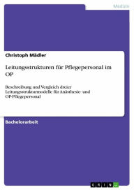 Leitungsstrukturen für Pflegepersonal im OP: Beschreibung und Vergleich dreier Leitungsstrukturmodelle für Anästhesie- und OP-Pflegepersonal Christ