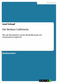 Die Berliner LuftbrÃ¼cke: Wie die WestmÃ¤chte auf die Berlin-Blockade der Sowjetunion reagierten Josef Schopf Author