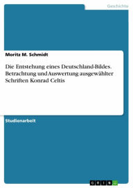 Die Entstehung eines Deutschland-Bildes. Betrachtung und Auswertung ausgewÃ¤hlter Schriften Konrad Celtis Moritz M. Schmidt Author
