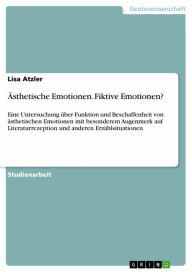 Ã?sthetische Emotionen. Fiktive Emotionen?: Eine Untersuchung Ã¼ber Funktion und Beschaffenheit von Ã¤sthetischen Emotionen mit besonderem Augenmerk a