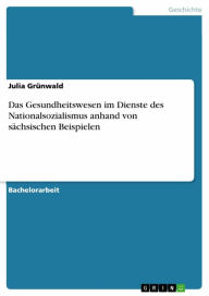 Das Gesundheitswesen im Dienste des Nationalsozialismus anhand von sÃ¤chsischen Beispielen Julia GrÃ¼nwald Author
