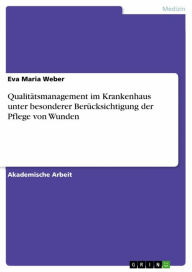 Qualitätsmanagement im Krankenhaus unter besonderer Berücksichtigung der Pflege von Wunden Eva Maria Weber Author