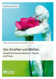 Von Giraffen und WÃ¶lfen: Gewaltfreie Kommunikation in Theorie und Praxis Sabrina Jung Author