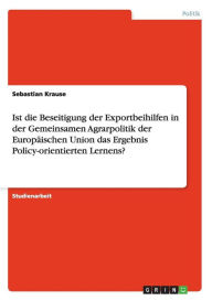 Ist die Beseitigung der Exportbeihilfen in der Gemeinsamen Agrarpolitik der Europ ischen Union das Ergebnis Policy-orientierten Lernens? - Sebastian Krause