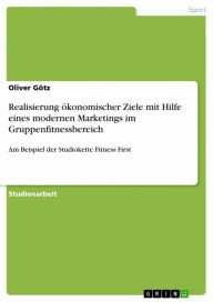 Realisierung ökonomischer Ziele mit Hilfe eines modernen Marketings im Gruppenfitnessbereich: Am Beispiel der Studiokette Fitness First - Oliver Götz