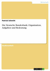Die Deutsche Bundesbank. Organisation, Aufgaben und Bedeutung Patrick Schmitt Author