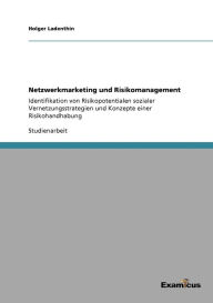 Netzwerkmarketing und Risikomanagement: Identifikation von Risikopotentialen sozialer Vernetzungsstrategien und Konzepte einer Risikohandhabung Holger