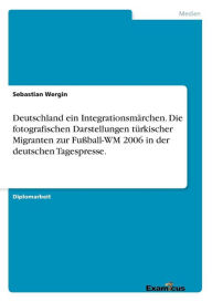 Deutschland ein Integrationsmï¿½rchen. Die fotografischen Darstellungen tï¿½rkischer Migranten zur Fuï¿½ball-WM 2006 in der deutschen Tagespresse. Seb