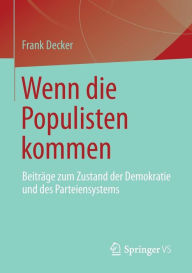 Wenn die Populisten kommen: BeitrÃ¤ge zum Zustand der Demokratie und des Parteiensystems Frank Decker Author
