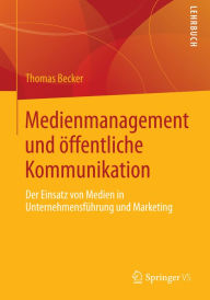 Medienmanagement und öffentliche Kommunikation: Der Einsatz von Medien in Unternehmensführung und Marketing Thomas Becker Author