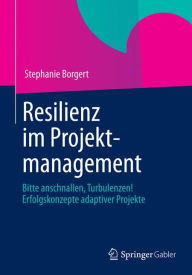 Resilienz im Projektmanagement: Bitte anschnallen, Turbulenzen! Erfolgskonzepte adaptiver Projekte Stephanie Borgert Author