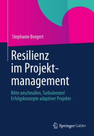 Resilienz im Projektmanagement: Bitte anschnallen, Turbulenzen! Erfolgskonzepte adaptiver Projekte Stephanie Borgert Author