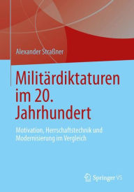 Militärdiktaturen im 20. Jahrhundert: Motivation, Herrschaftstechnik und Modernisierung im Vergleich Alexander Straßner Author