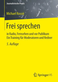 Frei sprechen: in Radio, Fernsehen und vor Publikum Ein Training für Moderatoren und Redner Michael Rossié Author