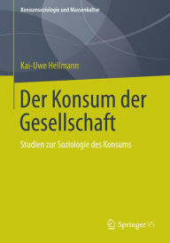 Der Konsum der Gesellschaft: Studien zur Soziologie des Konsums Kai-Uwe Hellmann Author