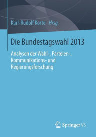 Die Bundestagswahl 2013: Analysen der Wahl-, Parteien-, Kommunikations- und Regierungsforschung Karl-Rudolf Korte Editor
