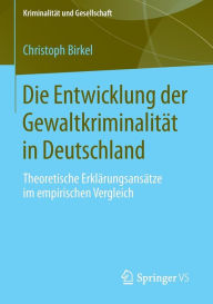Die Entwicklung der Gewaltkriminalität in Deutschland: Theoretische Erklärungsansätze im empirischen Vergleich Christoph Birkel Author