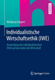 Individualistische Wirtschaftsethik (IWE): Anwendung der individualistischen Ethik auf das Gebiet der Wirtschaft Wolfgang Deppert Author