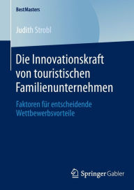 Die Innovationskraft von touristischen Familienunternehmen: Faktoren fÃ¼r entscheidende Wettbewerbsvorteile Judith Strobl Author