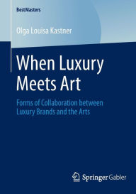 When Luxury Meets Art: Forms of Collaboration between Luxury Brands and the Arts Olga Louisa Kastner Author