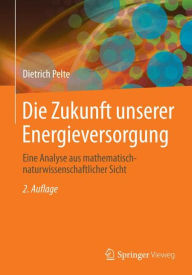 Die Zukunft unserer Energieversorgung: Eine Analyse aus mathematisch-naturwissenschaftlicher Sicht Dietrich Pelte Author