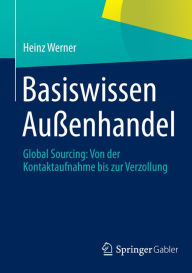 Basiswissen AuÃ?enhandel: Global Sourcing: Von der Kontaktaufnahme bis zur Verzollung Heinz Werner Author