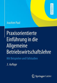 Praxisorientierte Einführung in die Allgemeine Betriebswirtschaftslehre: Mit Beispielen und Fallstudien Joachim Paul Author
