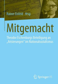 Mitgemacht: Theodor Eschenburgs Beteiligung an Arisierungen im Nationalsozialismus Rainer Eisfeld Editor