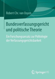 Bundesverfassungsgericht und politische Theorie: Ein Forschungsansatz zur Politologie der Verfassungsgerichtsbarkeit Robert Chr. van van Ooyen Author