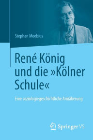 Renï¿½ Kï¿½nig und die Kï¿½lner Schule: Eine soziologiegeschichtliche Annï¿½herung Stephan Moebius Author